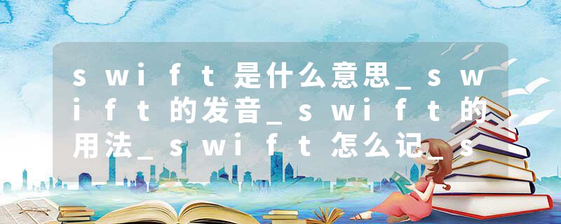swift是什么意思_swift的发音_swift的用法_swift怎么记_swift翻译