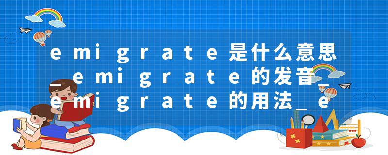 emigrate是什么意思_emigrate的发音_emigrate的用法_emigrate怎么记_emigrate翻译
