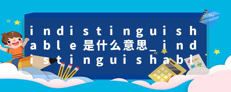 indistinguishable是什么意思_indistinguishable的发音_indistinguishable的用法_indistinguishable怎么记_indistinguisha