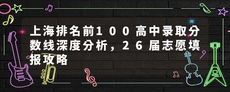 上海排名前100高中录取分数线深度分析，26届志愿填报攻略