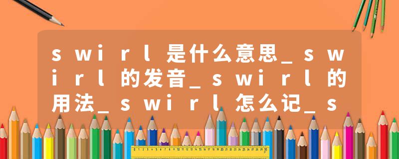 swirl是什么意思_swirl的发音_swirl的用法_swirl怎么记_swirl翻译