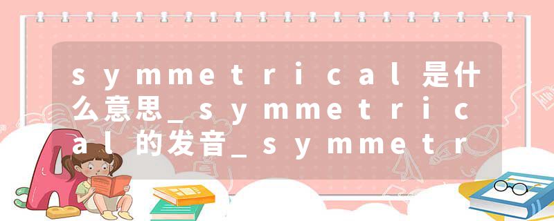 symmetrical是什么意思_symmetrical的发音_symmetrical的用法_symmetrical怎么记_symmetrical翻译