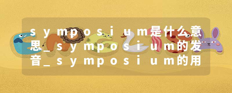 symposium是什么意思_symposium的发音_symposium的用法_symposium怎么记_symposium翻译