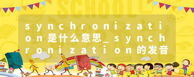 synchronization是什么意思_synchronization的发音_synchronization的用法_synchronization怎么记_synchronization翻译