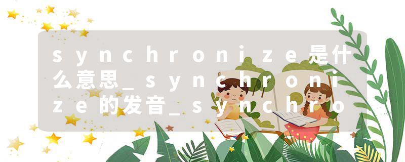 synchronize是什么意思_synchronize的发音_synchronize的用法_synchronize怎么记_synchronize翻译