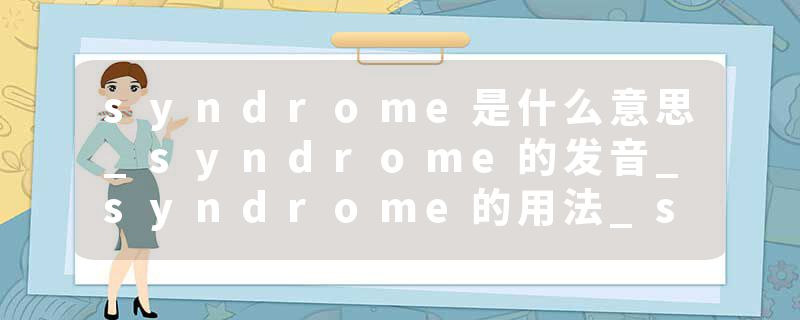 syndrome是什么意思_syndrome的发音_syndrome的用法_syndrome怎么记_syndrome翻译