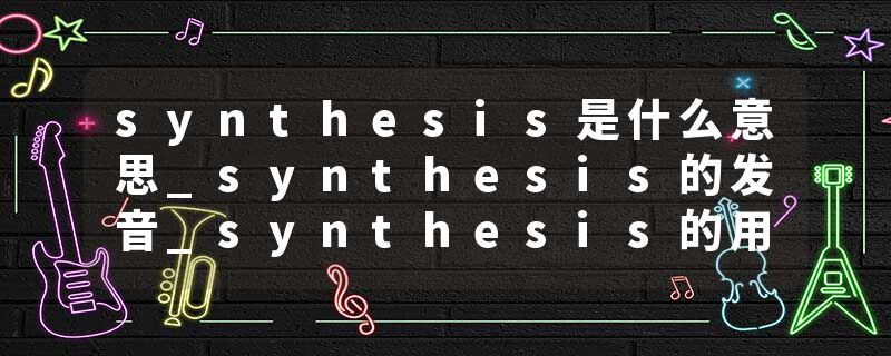 synthesis是什么意思_synthesis的发音_synthesis的用法_synthesis怎么记_synthesis翻译