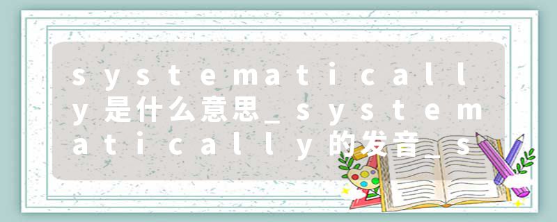 systematically是什么意思_systematically的发音_systematically的用法_systematically怎么记_systematically翻译