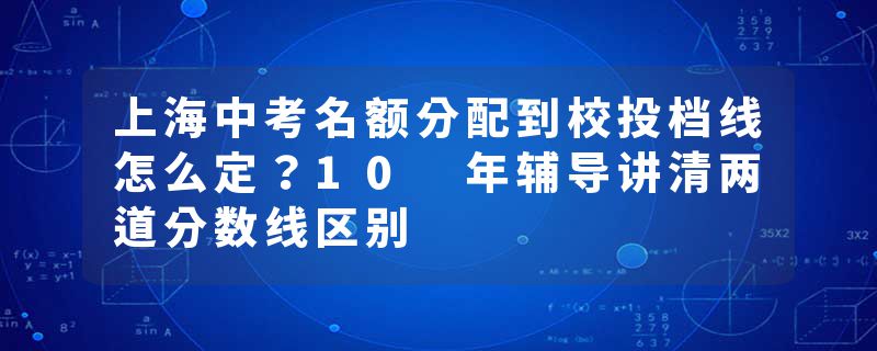 上海中考名额分配到校投档线怎么定？10 年辅导讲清两道分数线区别