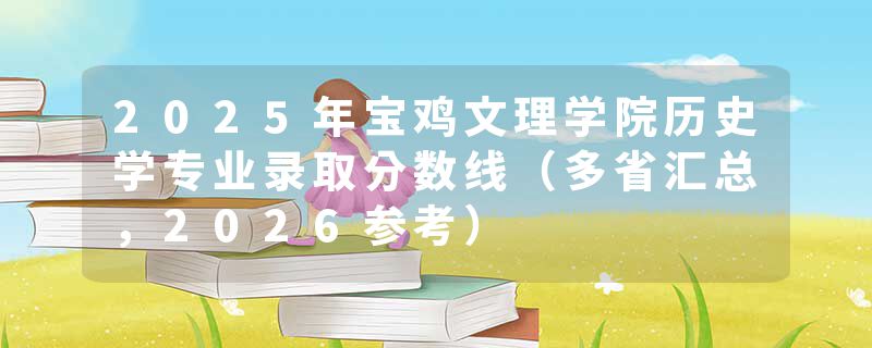 2025年宝鸡文理学院历史学专业录取分数线（多省汇总，2026参考）