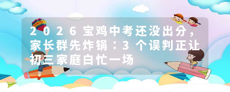 2026宝鸡中考还没出分，家长群先炸锅：3个误判正让初三