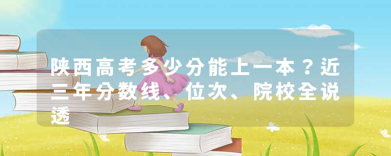 陕西高考多少分能上一本？近三年分数线、位次、院校全说透