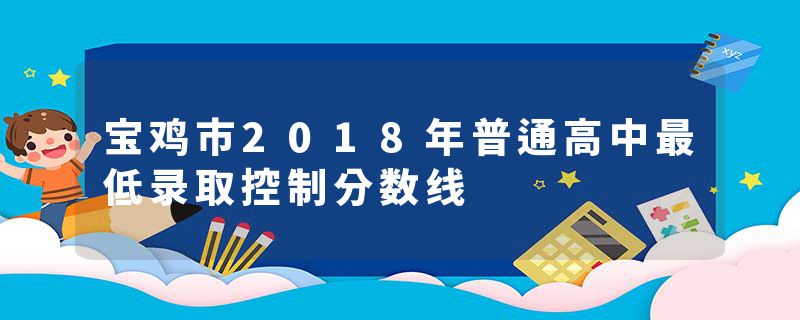 宝鸡市2018年普通高中最低录取控制分数线