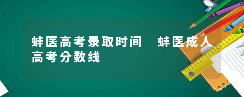 蚌医高考录取时间 蚌医成人高考分数线