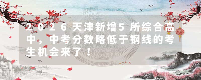 2026天津新增5所综合高中，中考分数略低于钢线的考生机会来了！