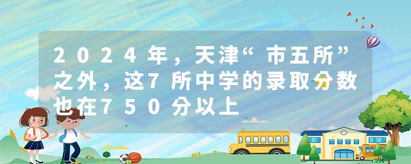 2024年，天津“市五所”之外，这7所中学的录取分数也在750分以上