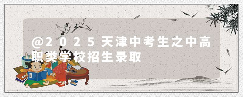 @2025天津中考生之中高职类学校招生录取
