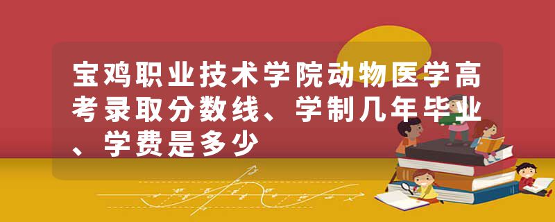 宝鸡职业技术学院动物医学高考录取分数线、学制几年