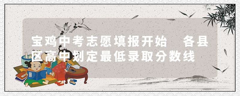 宝鸡中考志愿填报开始 各县区高中划定最低录取分数