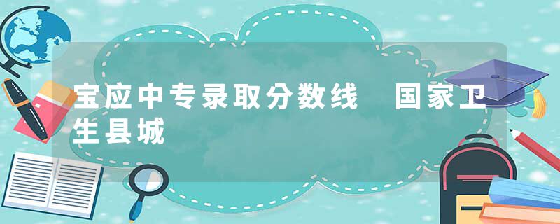 宝应中专录取分数线 国家卫生县城