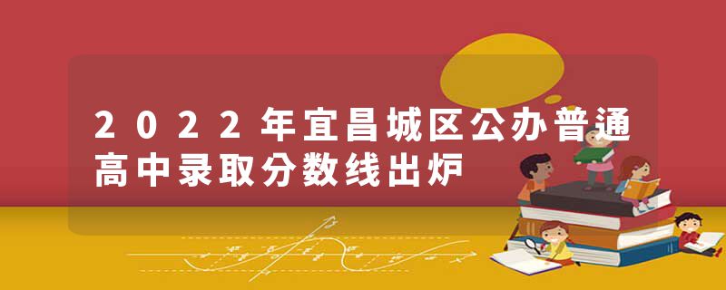2022年宜昌城区公办普通高中录取分数线出炉