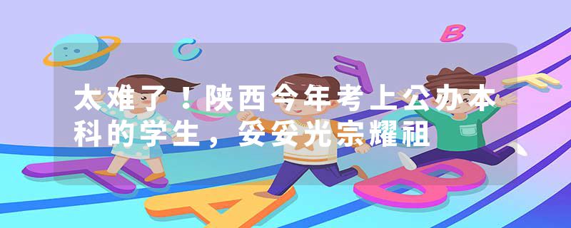 太难了！陕西今年考上公办本科的学生，妥妥光宗耀祖