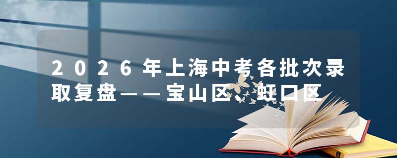 2026年上海中考各批次录取复盘——宝山区、虹口区