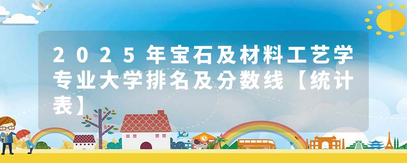 2025年宝石及材料工艺学专业大学排名及分数线【统计表】