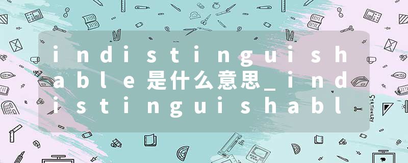 indistinguishable是什么意思_indistinguishable的