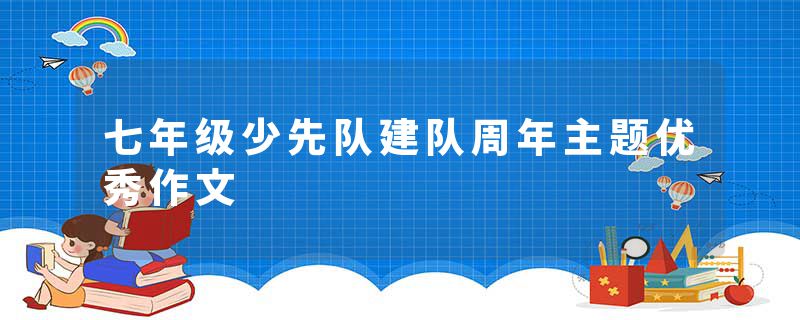 七年级少先队建队周年主题优秀作文
