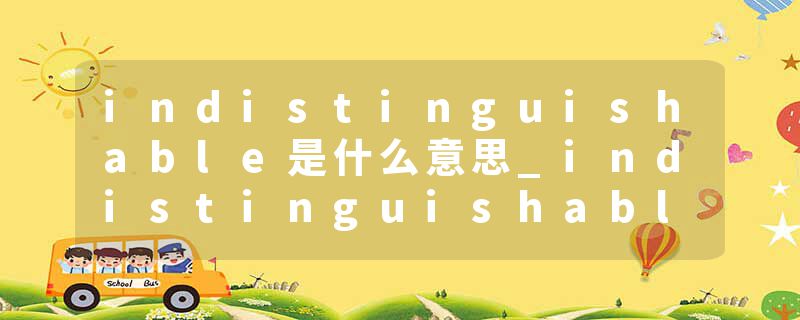 indistinguishable是什么意思_indistinguishable的