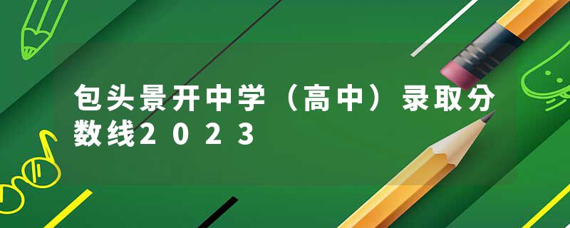 包头景开中学（高中）录取分数线2023