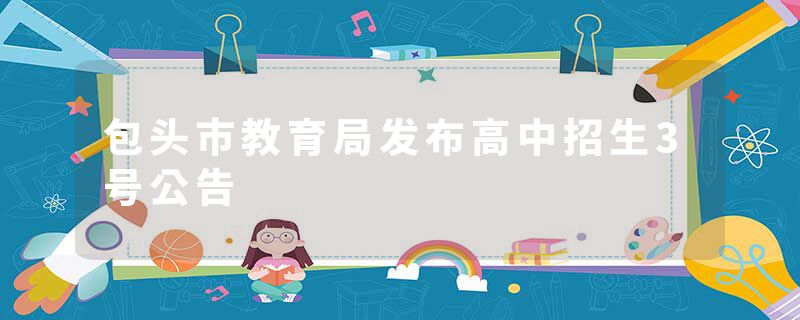 包头市教育局发布高中招生3号公告