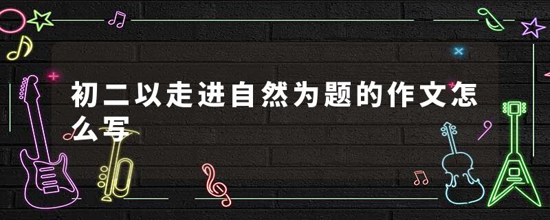 初二以走进自然为题的作文怎么写