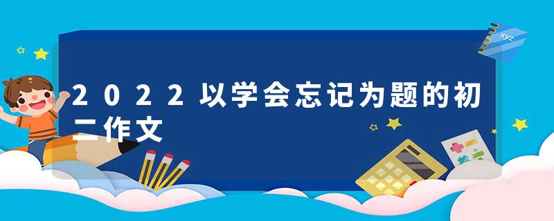 2022以学会忘记为题的初二作文