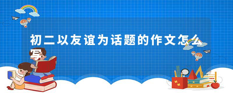初二以友谊为话题的作文怎么写
