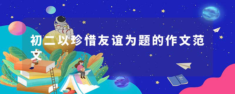 初二以珍惜友谊为题的作文范文