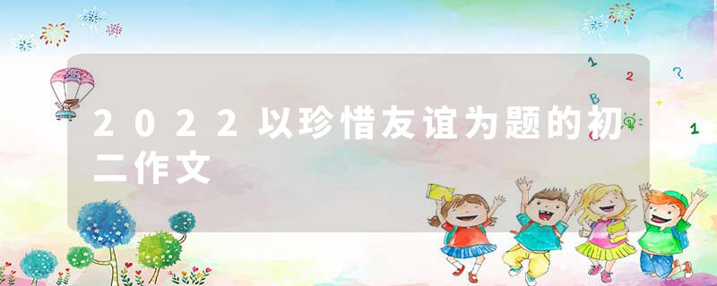 2022以珍惜友谊为题的初二作文