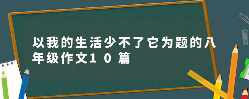 以我的生活少不了它为题的八年级作文10篇