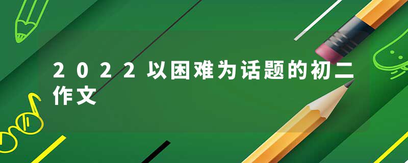 2022以困难为话题的初二作文