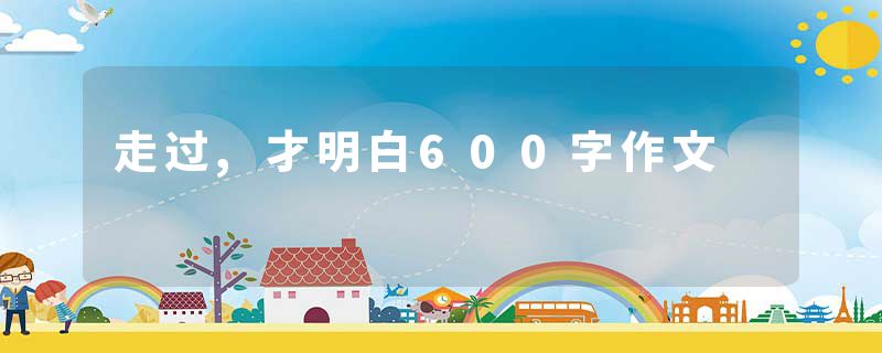 走过,才明白600字作文