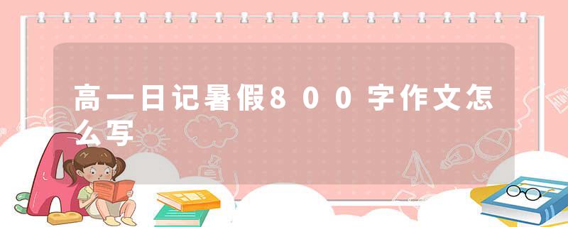 高一日记暑假800字作文怎么写