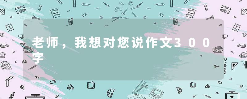 老师，我想对您说作文300字