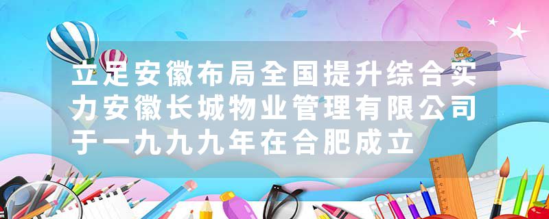 立足安徽布局全国提升综合实力安徽长城物业管理有限公司于一九九九年在合肥成立