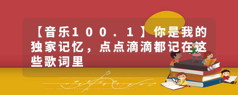 【音乐100.1】你是我的独家记忆，点点滴滴都记在这些歌词里