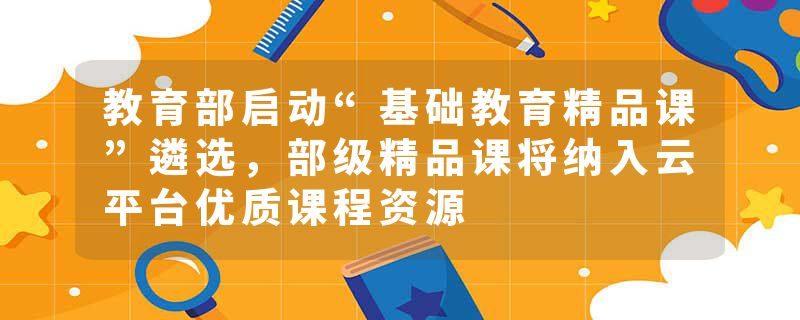 教育部启动“基础教育精品课”遴选，部级精品课将纳入云平台优质课程资源