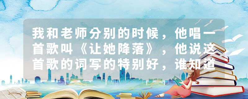 我和老师分别的时候，他唱一首歌叫《让她降落》，他说这首歌的词写的特别好，谁知道这首歌词是什么意思吗
