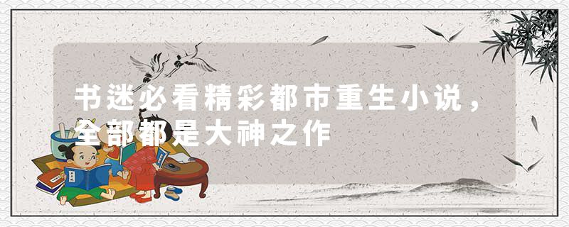 书迷必看精彩都市重生小说，全部都是大神之作