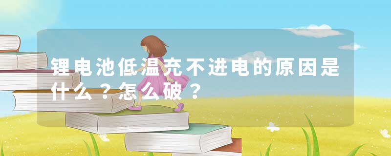 锂电池低温充不进电的原因是什么？怎么破？