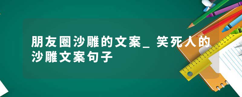 朋友圈沙雕的文案_笑死人的沙雕文案句子